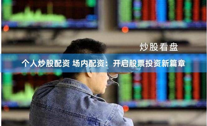个人炒股配资 场内配资：开启股票投资新篇章