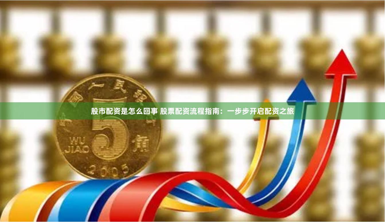 股市配资是怎么回事 股票配资流程指南：一步步开启配资之旅