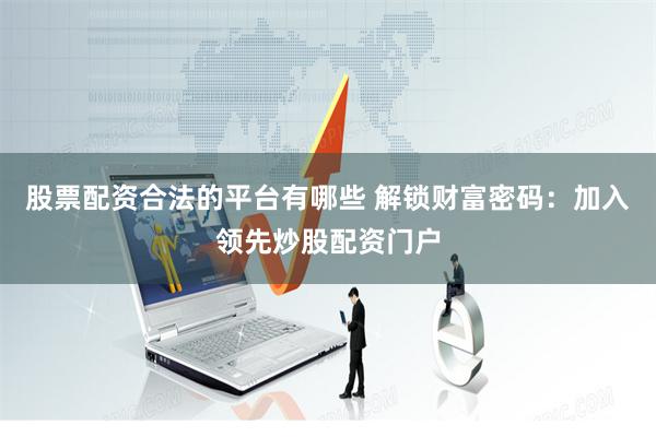股票配资合法的平台有哪些 解锁财富密码：加入领先炒股配资门户