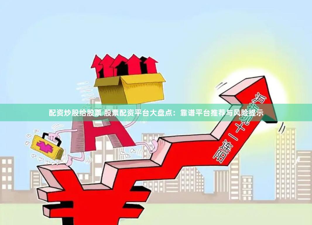 配资炒股给股票 股票配资平台大盘点：靠谱平台推荐与风险提示