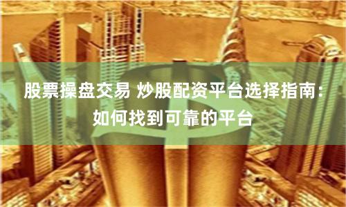 股票操盘交易 炒股配资平台选择指南：如何找到可靠的平台