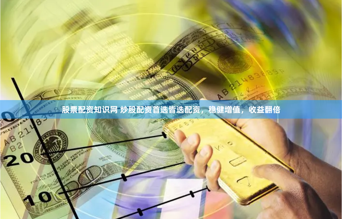 股票配资知识网 炒股配资首选皆选配资，稳健增值，收益翻倍