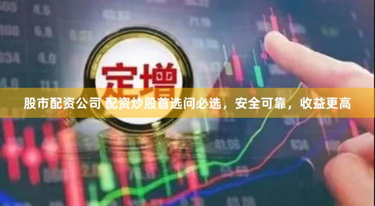 股市配资公司 配资炒股首选问必选，安全可靠，收益更高