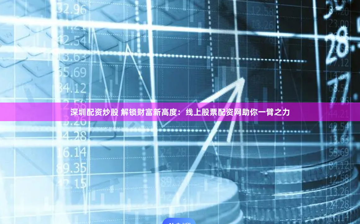 深圳配资炒股 解锁财富新高度：线上股票配资网助你一臂之力