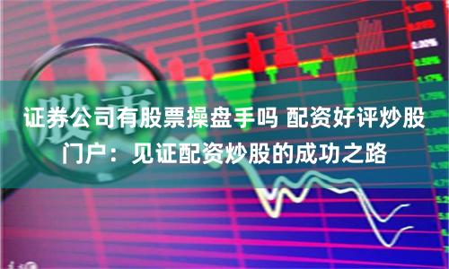 证券公司有股票操盘手吗 配资好评炒股门户：见证配资炒股的成功之路