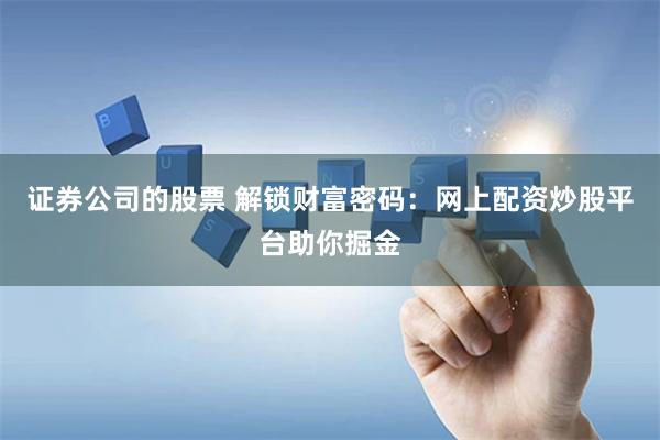 证券公司的股票 解锁财富密码：网上配资炒股平台助你掘金