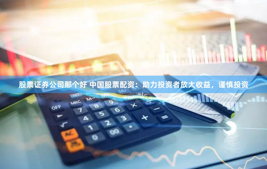 股票证券公司那个好 中国股票配资：助力投资者放大收益，谨慎投资