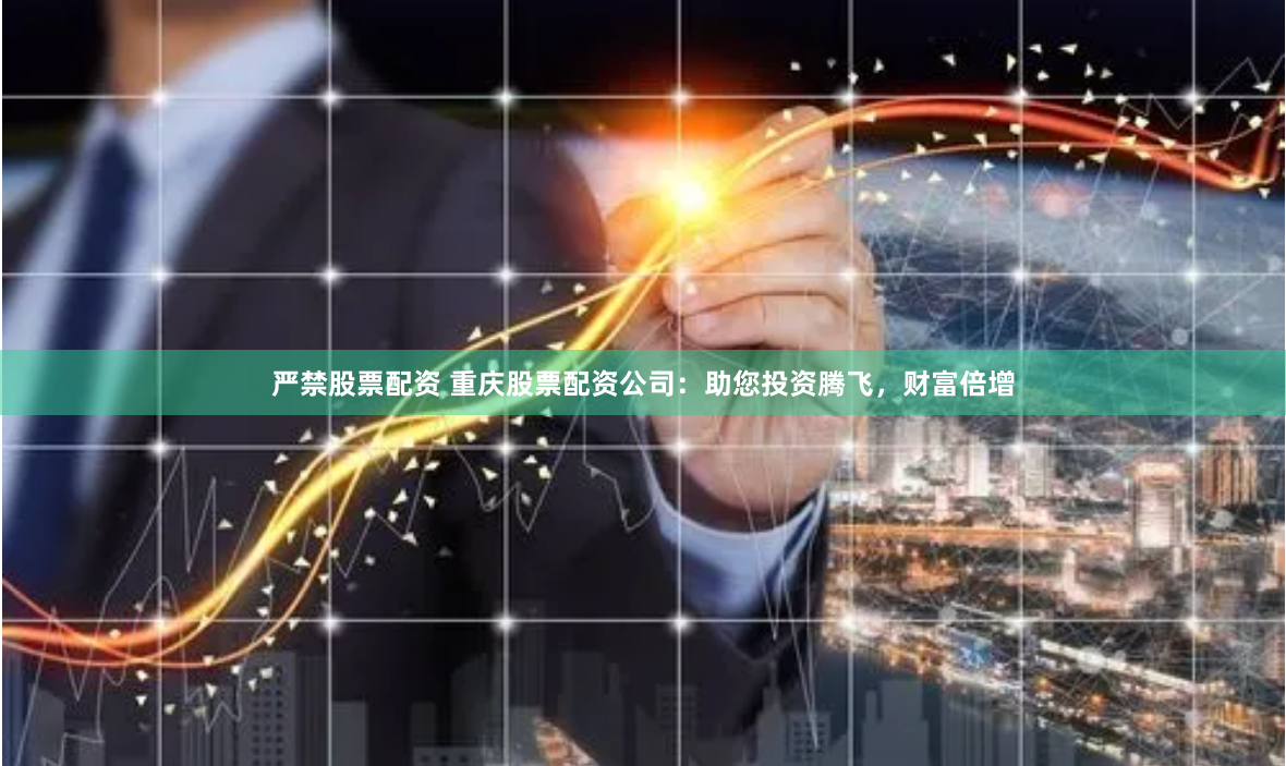 严禁股票配资 重庆股票配资公司：助您投资腾飞，财富倍增
