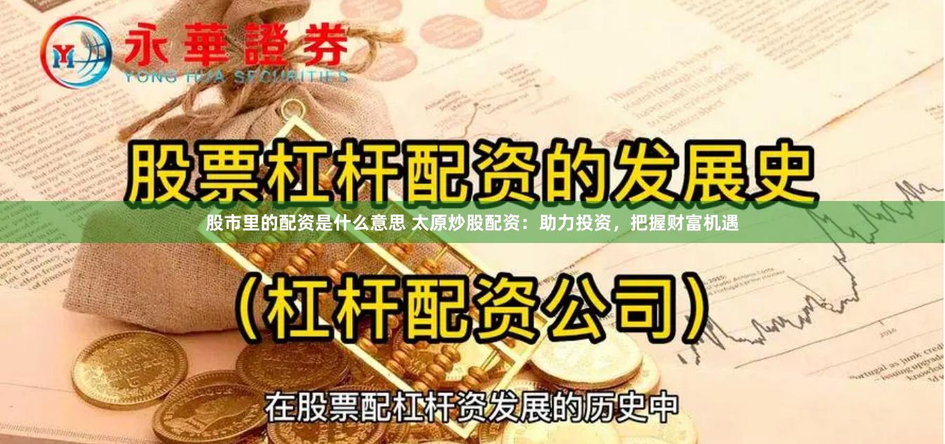 股市里的配资是什么意思 太原炒股配资：助力投资，把握财富机遇