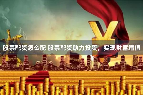 股票配资怎么配 股票配资助力投资，实现财富增值
