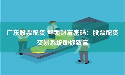 广东股票配资 解锁财富密码：股票配资交易系统助你致富