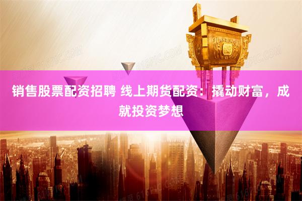 销售股票配资招聘 线上期货配资：撬动财富，成就投资梦想