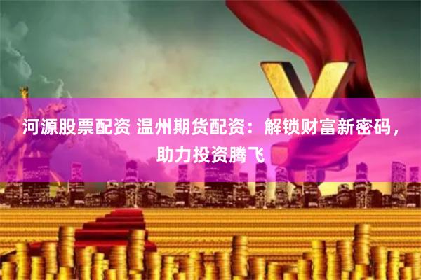 河源股票配资 温州期货配资：解锁财富新密码，助力投资腾飞