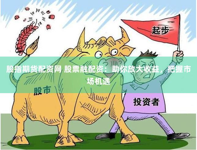 股指期货配资网 股票融配资：助你放大收益，把握市场机遇
