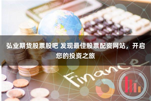 弘业期货股票股吧 发现最佳股票配资网站，开启您的投资之旅