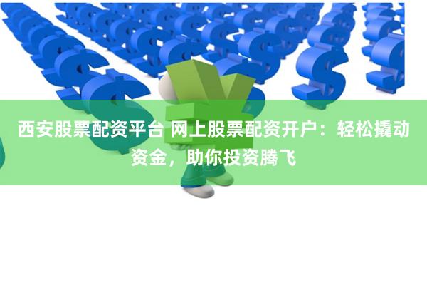 西安股票配资平台 网上股票配资开户：轻松撬动资金，助你投资腾飞