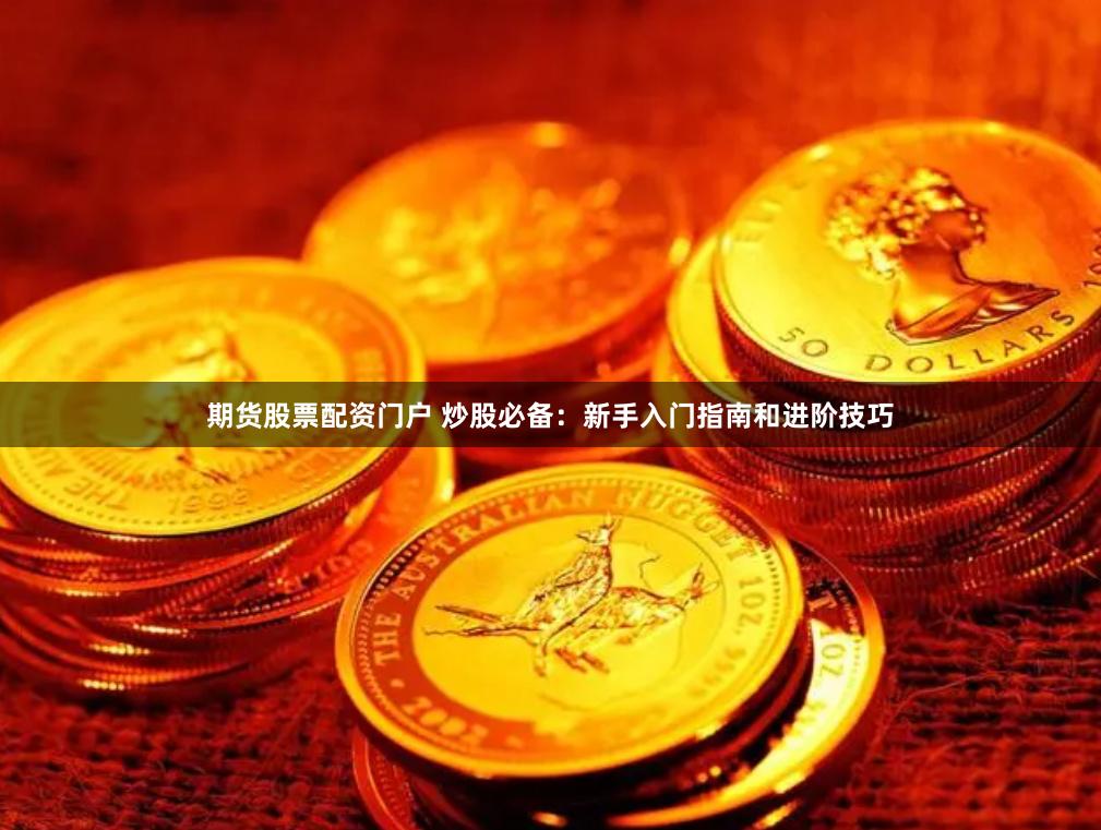 期货股票配资门户 炒股必备：新手入门指南和进阶技巧