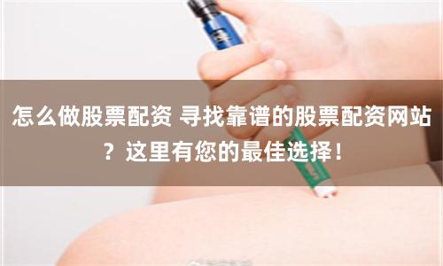怎么做股票配资 寻找靠谱的股票配资网站？这里有您的最佳选择！