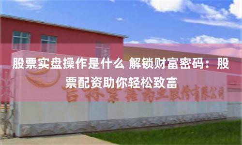 股票实盘操作是什么 解锁财富密码：股票配资助你轻松致富