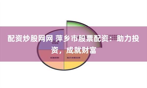 配资炒股网网 萍乡市股票配资：助力投资，成就财富