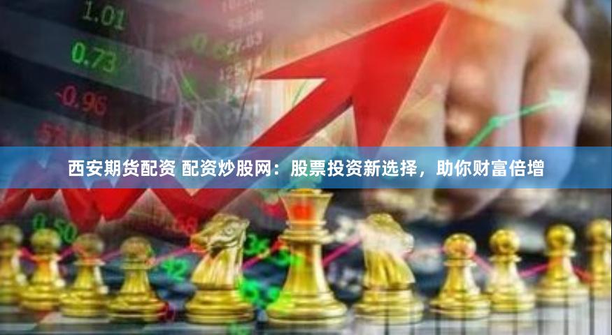 西安期货配资 配资炒股网：股票投资新选择，助你财富倍增