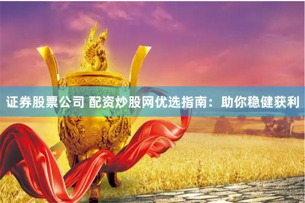 证券股票公司 配资炒股网优选指南：助你稳健获利