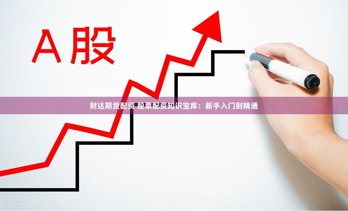 财达期货配资 股票配资知识宝库：新手入门到精通
