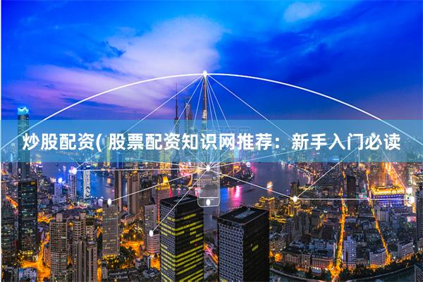 炒股配资( 股票配资知识网推荐：新手入门必读