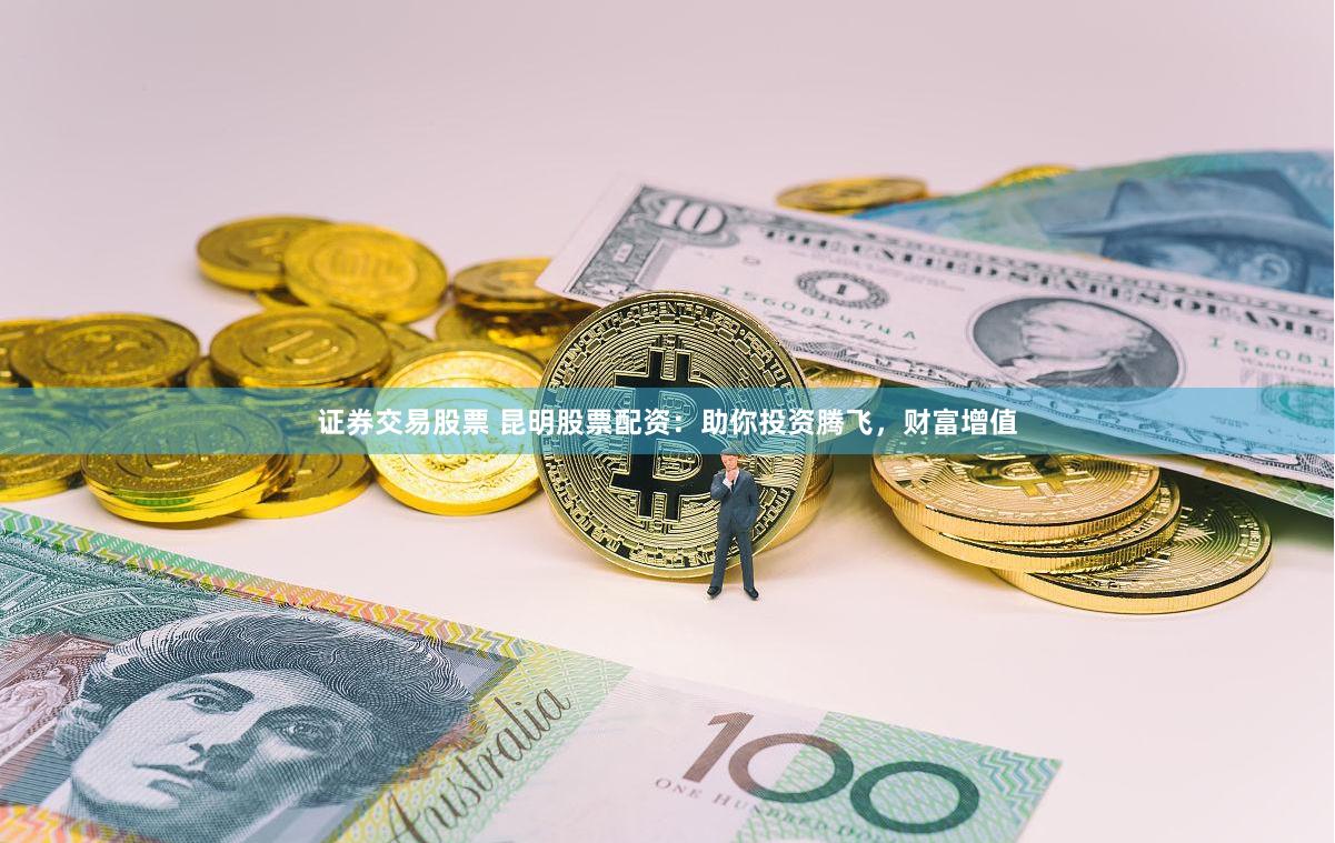 证券交易股票 昆明股票配资：助你投资腾飞，财富增值