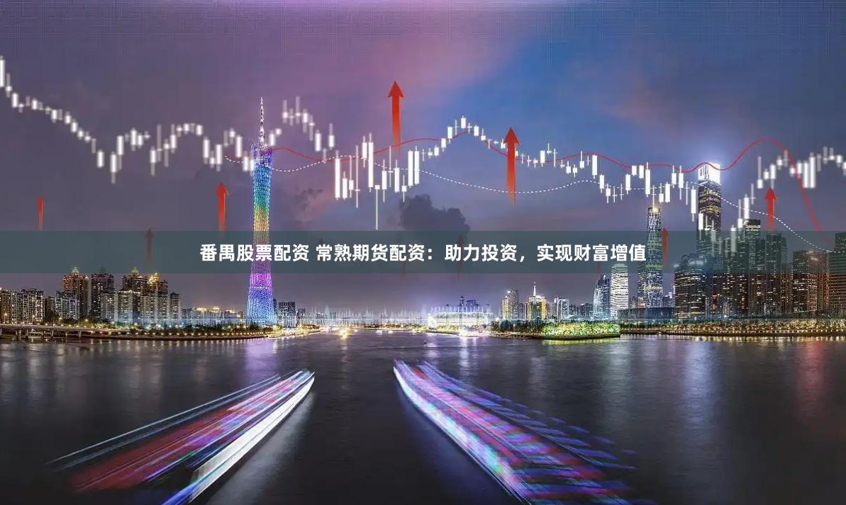 番禺股票配资 常熟期货配资：助力投资，实现财富增值