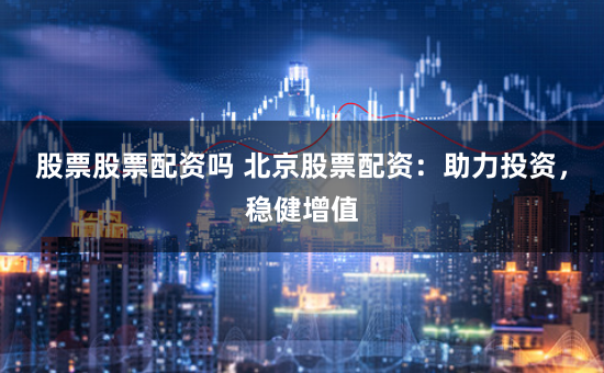 股票股票配资吗 北京股票配资：助力投资，稳健增值