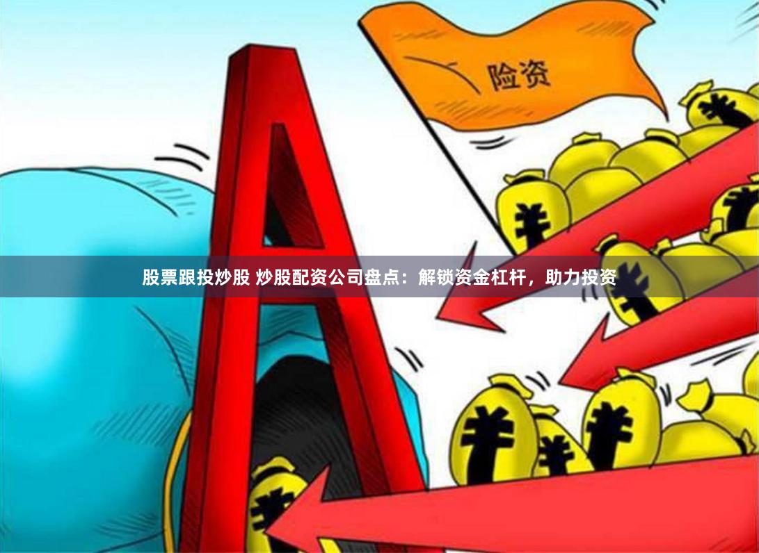 股票跟投炒股 炒股配资公司盘点：解锁资金杠杆，助力投资