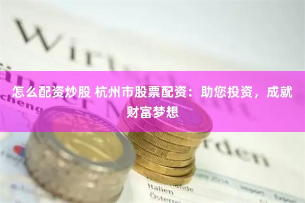 怎么配资炒股 杭州市股票配资：助您投资，成就财富梦想