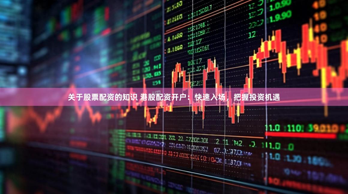 关于股票配资的知识 港股配资开户：快速入场，把握投资机遇