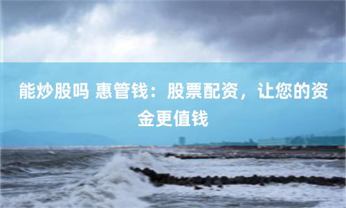 能炒股吗 惠管钱：股票配资，让您的资金更值钱