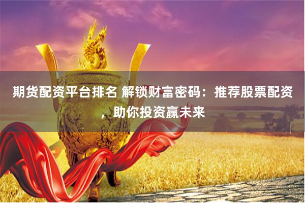 期货配资平台排名 解锁财富密码：推荐股票配资，助你投资赢未来