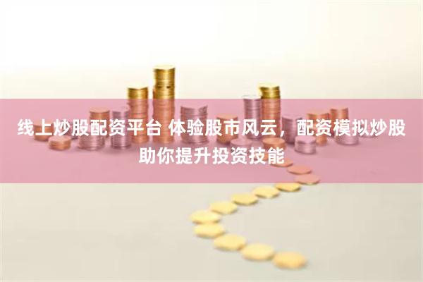 线上炒股配资平台 体验股市风云，配资模拟炒股助你提升投资技能