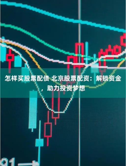 怎样买股票配债 北京股票配资：解锁资金，助力投资梦想