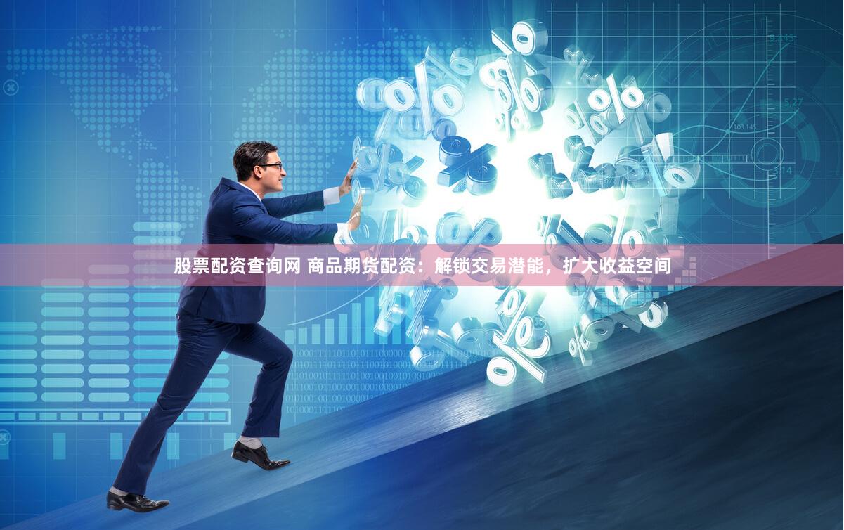 股票配资查询网 商品期货配资：解锁交易潜能，扩大收益空间