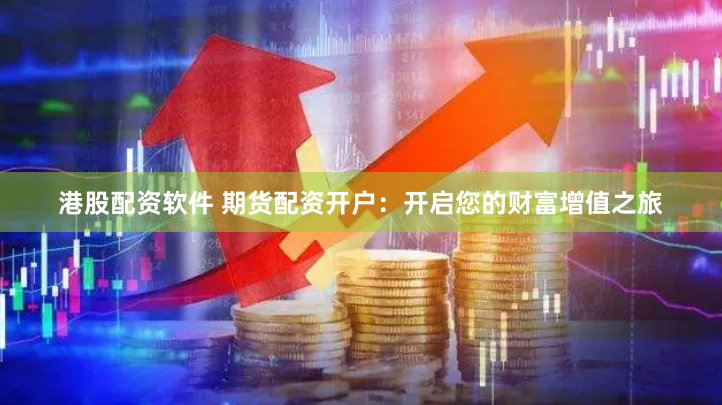 港股配资软件 期货配资开户：开启您的财富增值之旅