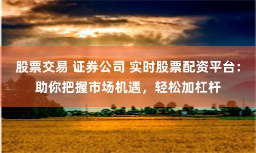 股票交易 证券公司 实时股票配资平台：助你把握市场机遇，轻松加杠杆