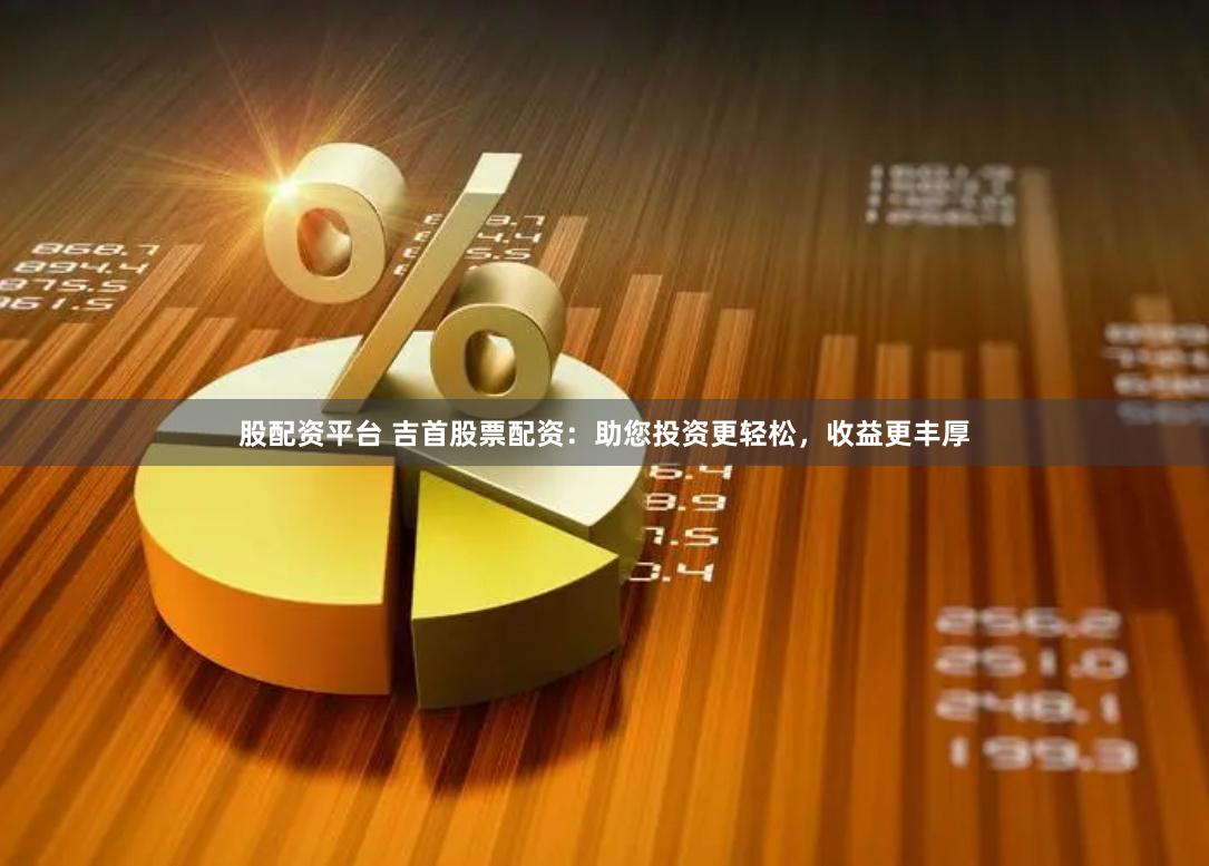 股配资平台 吉首股票配资：助您投资更轻松，收益更丰厚