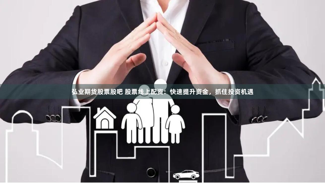 弘业期货股票股吧 股票线上配资：快速提升资金，抓住投资机遇