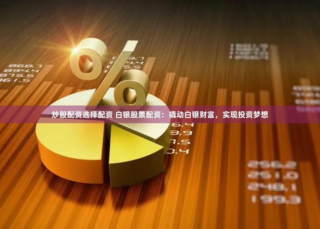 炒股配资选择配资 白银股票配资：撬动白银财富，实现投资梦想