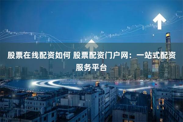股票在线配资如何 股票配资门户网：一站式配资服务平台
