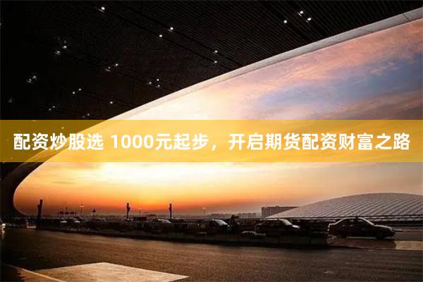 配资炒股选 1000元起步，开启期货配资财富之路