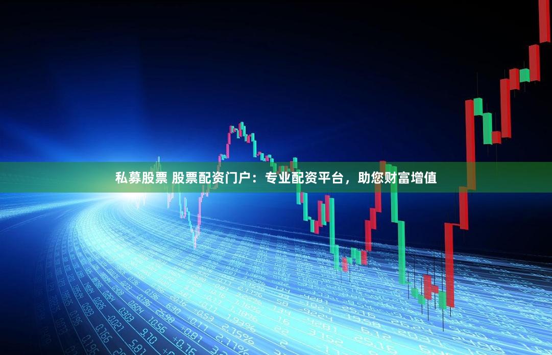 私募股票 股票配资门户：专业配资平台，助您财富增值