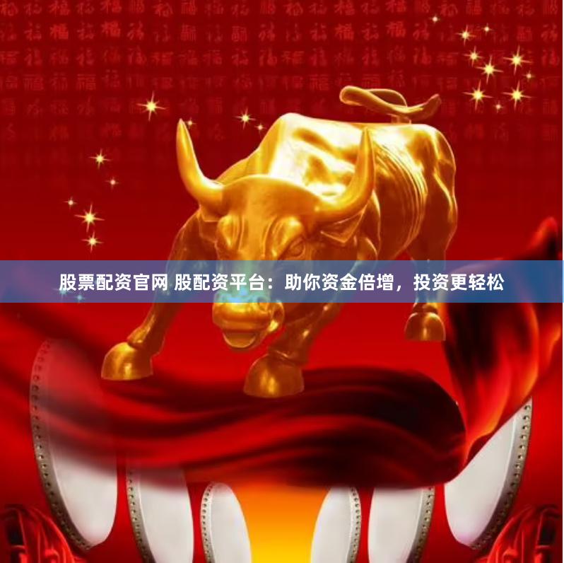 股票配资官网 股配资平台：助你资金倍增，投资更轻松