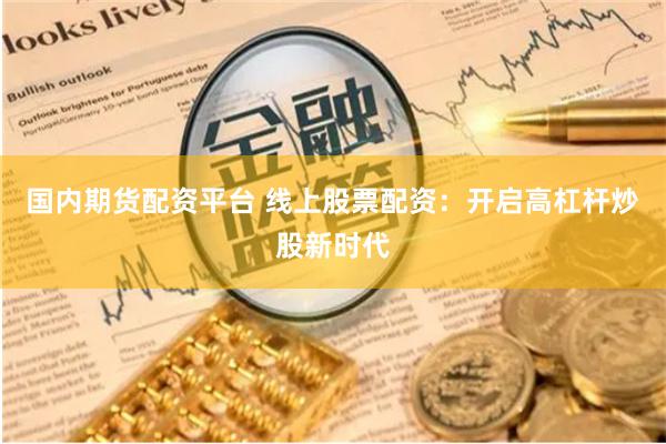 国内期货配资平台 线上股票配资：开启高杠杆炒股新时代