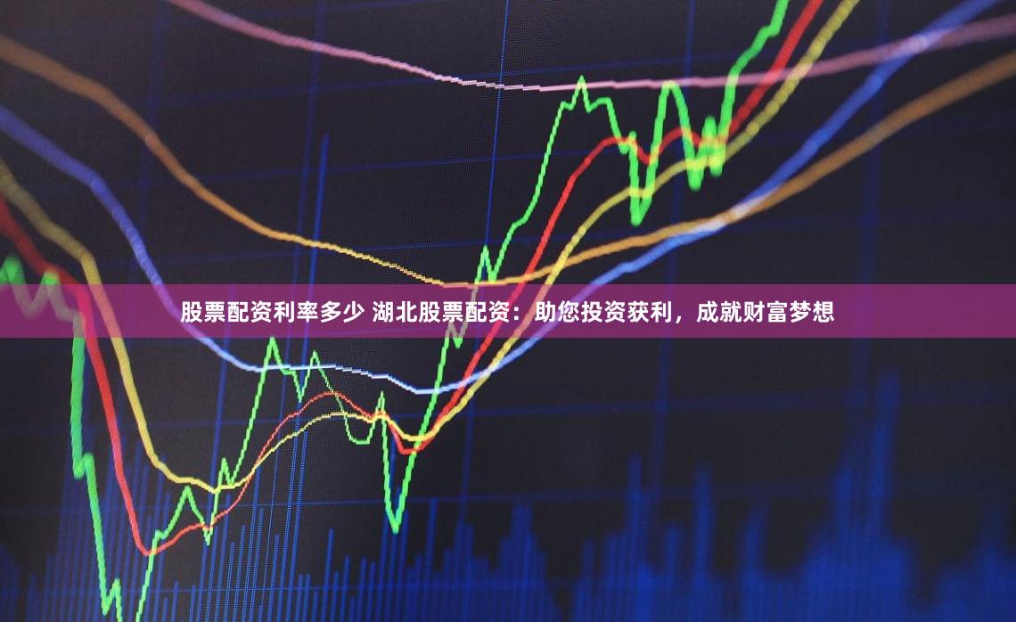 股票配资利率多少 湖北股票配资：助您投资获利，成就财富梦想